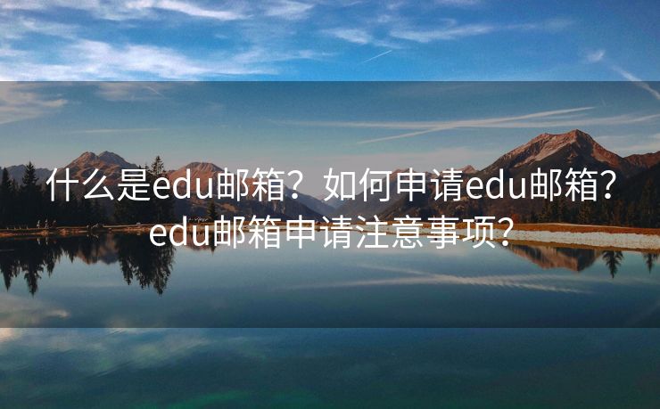 什么是edu邮箱？如何申请edu邮箱？edu邮箱申请注意事项？