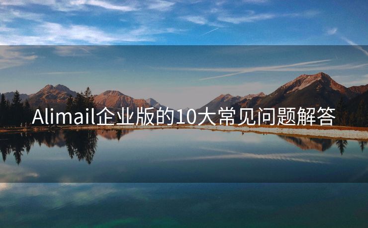 Alimail企业版的10大常见问题解答