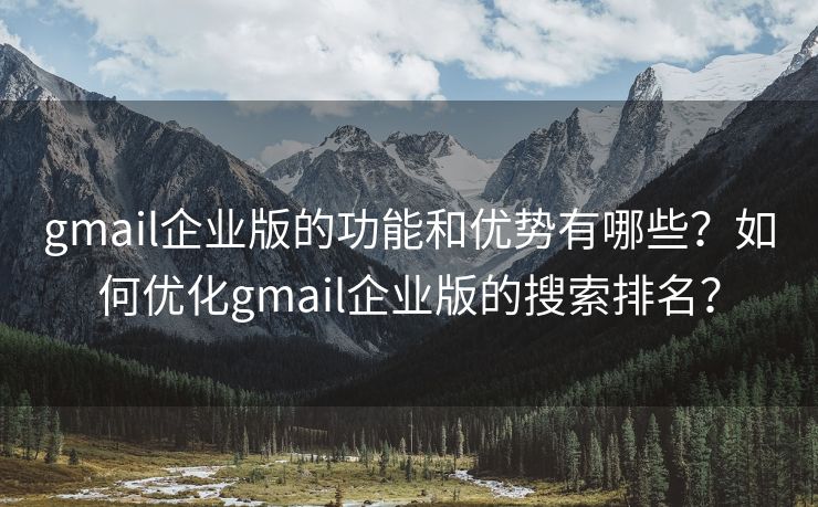 gmail企业版的功能和优势有哪些？如何优化gmail企业版的搜索排名？