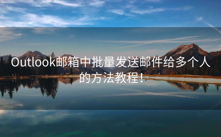 Outlook邮箱中批量发送邮件给多个人的方法教程！