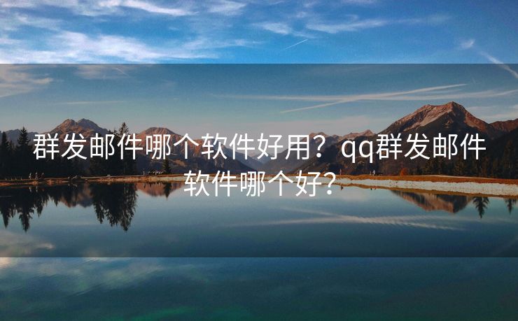 群发邮件哪个软件好用？qq群发邮件软件哪个好？