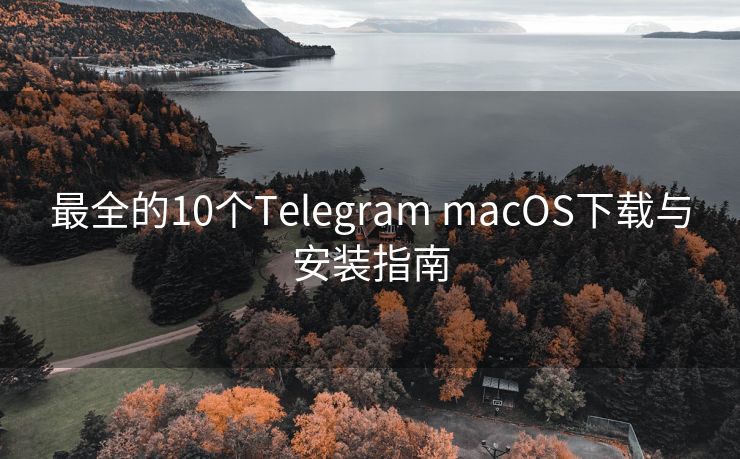 最全的10个Telegram macOS下载与安装指南