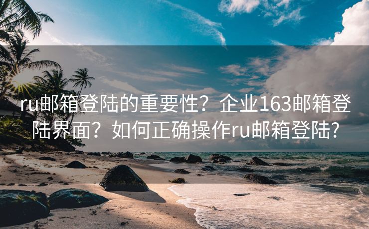 ru邮箱登陆的重要性？企业163邮箱登陆界面？如何正确操作ru邮箱登陆?