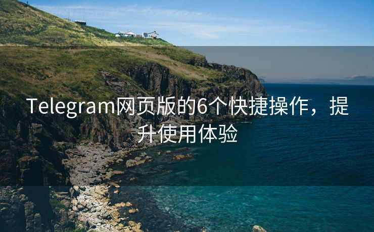 Telegram网页版的6个快捷操作，提升使用体验