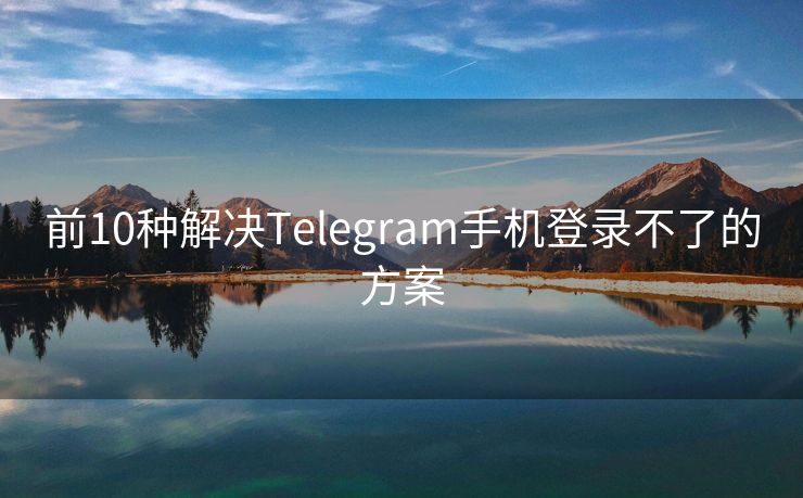 前10种解决Telegram手机登录不了的方案