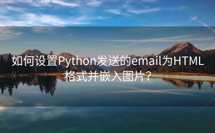 如何设置Python发送的email为HTML格式并嵌入图片？