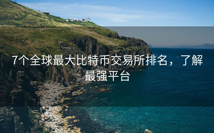 7个全球最大比特币交易所排名，了解最强平台