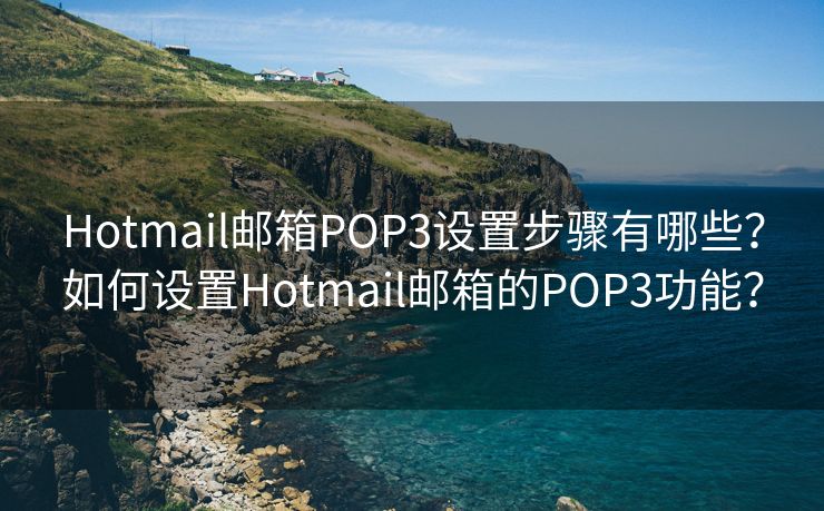 Hotmail邮箱POP3设置步骤有哪些？如何设置Hotmail邮箱的POP3功能？