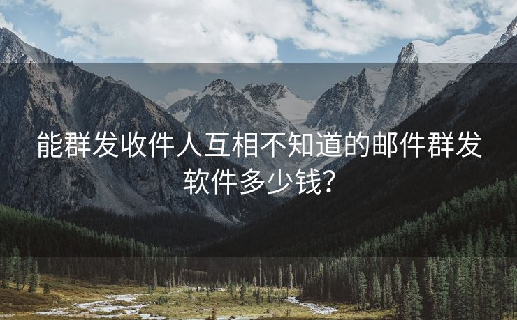 能群发收件人互相不知道的邮件群发软件多少钱？