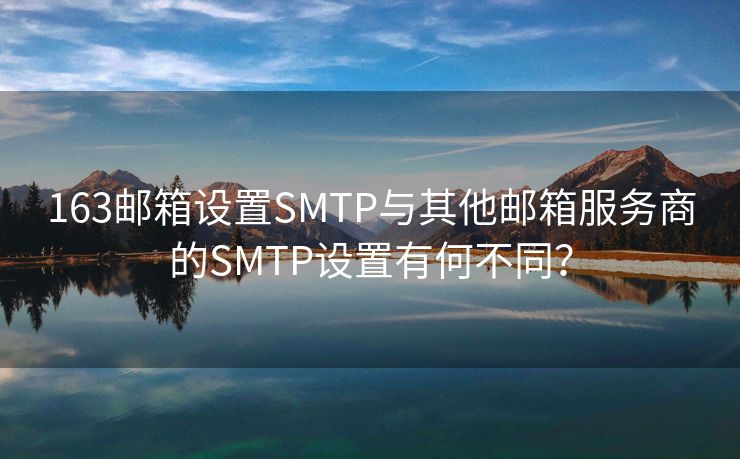 163邮箱设置SMTP与其他邮箱服务商的SMTP设置有何不同？