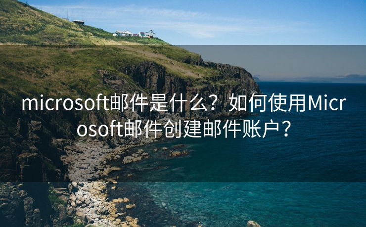 microsoft邮件是什么？如何使用Microsoft邮件创建邮件账户？