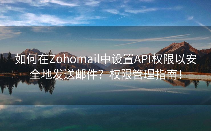 如何在Zohomail中设置API权限以安全地发送邮件？权限管理指南！