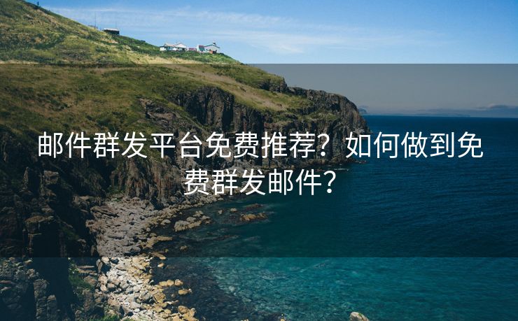 邮件群发平台免费推荐？如何做到免费群发邮件？