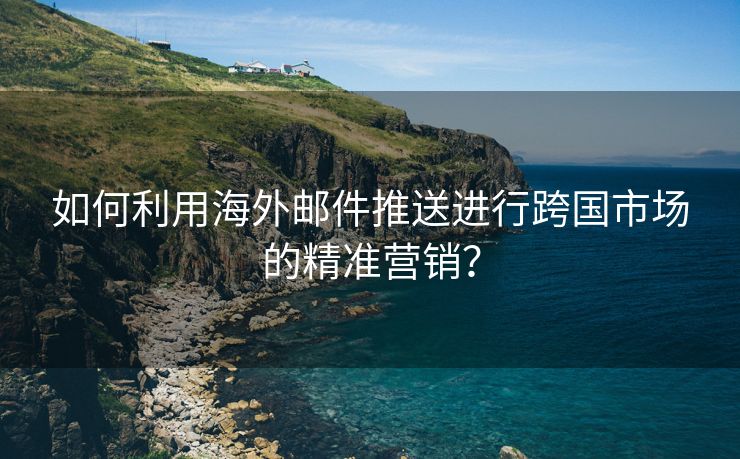 如何利用海外邮件推送进行跨国市场的精准营销？