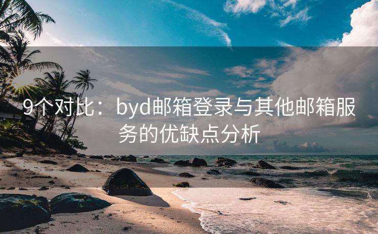 9个对比：byd邮箱登录与其他邮箱服务的优缺点分析