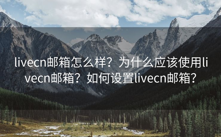 livecn邮箱怎么样？为什么应该使用livecn邮箱？如何设置livecn邮箱？