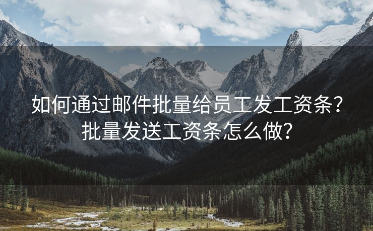 如何通过邮件批量给员工发工资条？批量发送工资条怎么做？