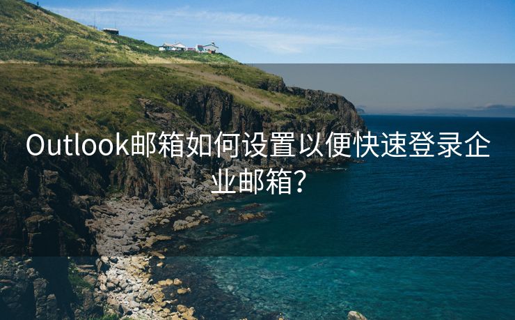 Outlook邮箱如何设置以便快速登录企业邮箱？