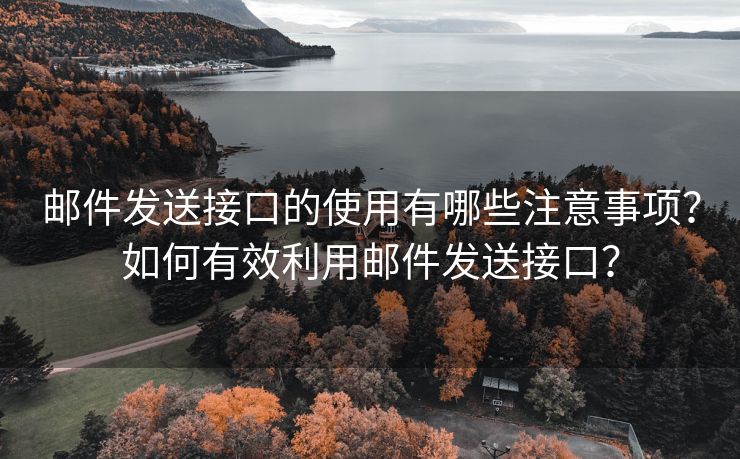 邮件发送接口的使用有哪些注意事项？如何有效利用邮件发送接口？