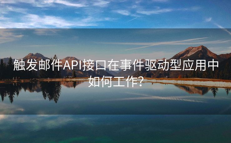 触发邮件API接口在事件驱动型应用中如何工作？