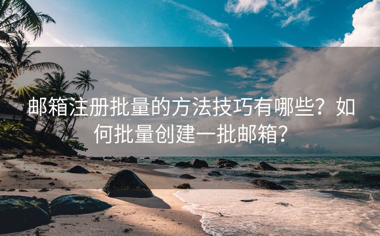 邮箱注册批量的方法技巧有哪些？如何批量创建一批邮箱？