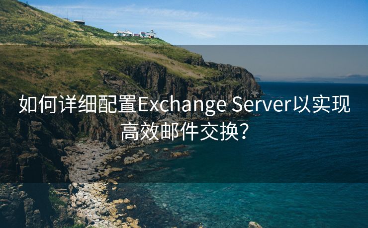 如何详细配置Exchange Server以实现高效邮件交换？