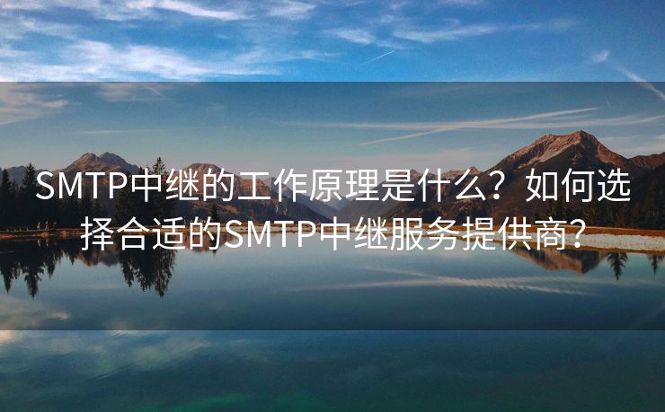 SMTP中继的工作原理是什么？如何选择合适的SMTP中继服务提供商？