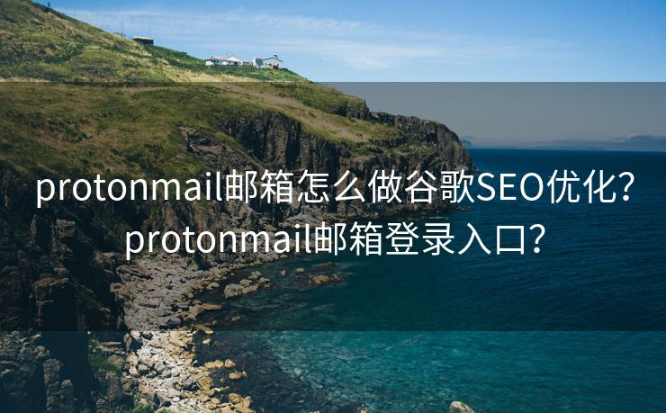 protonmail邮箱怎么做谷歌SEO优化？protonmail邮箱登录入口？