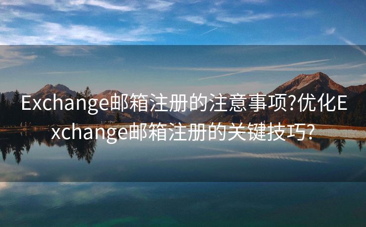 Exchange邮箱注册的注意事项?优化Exchange邮箱注册的关键技巧?