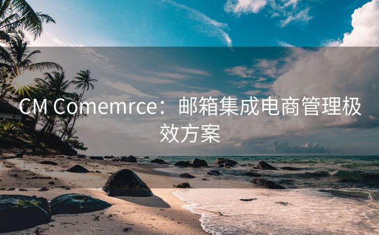 CM Comemrce：邮箱集成电商管理极效方案