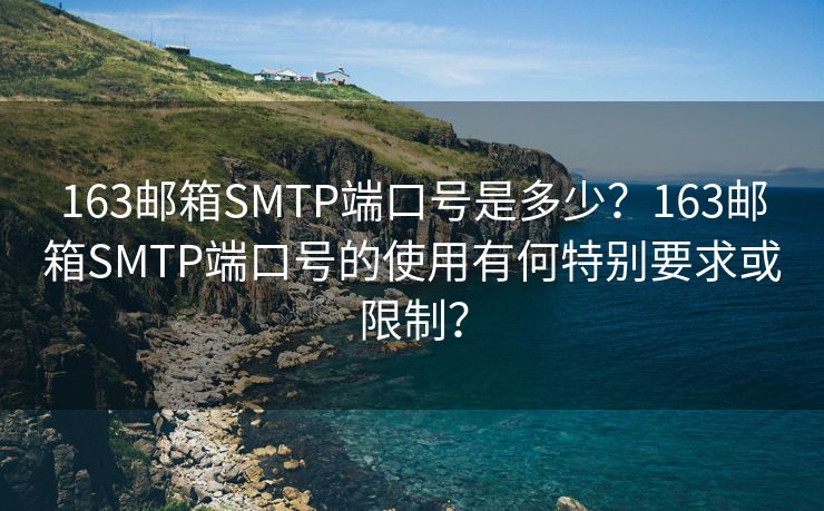 163邮箱SMTP端口号是多少？163邮箱SMTP端口号的使用有何特别要求或限制？