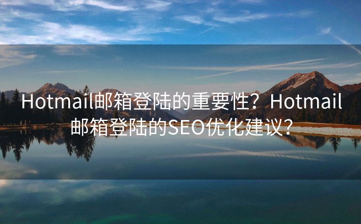 Hotmail邮箱登陆的重要性？Hotmail邮箱登陆的SEO优化建议？