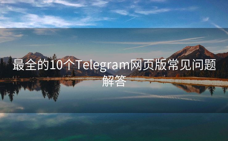 最全的10个Telegram网页版常见问题解答