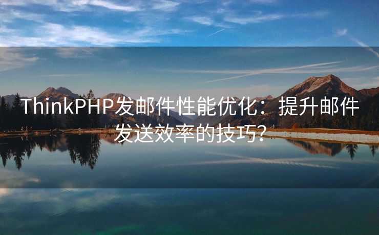 ThinkPHP发邮件性能优化：提升邮件发送效率的技巧？