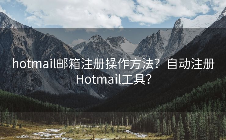 hotmail邮箱注册操作方法？自动注册Hotmail工具？