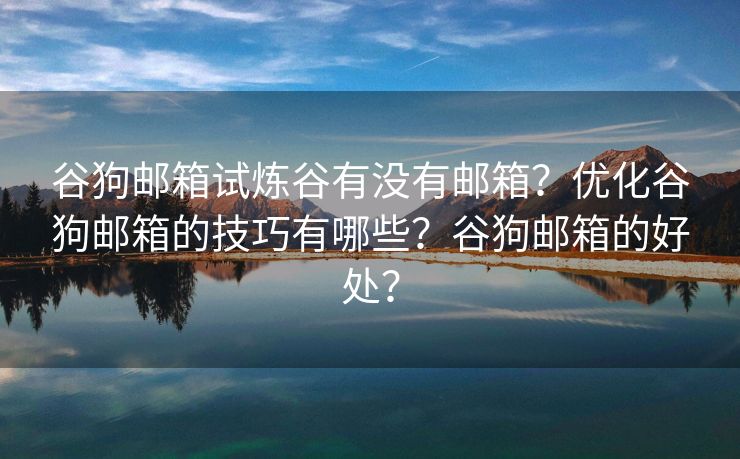 谷狗邮箱试炼谷有没有邮箱？优化谷狗邮箱的技巧有哪些？谷狗邮箱的好处？