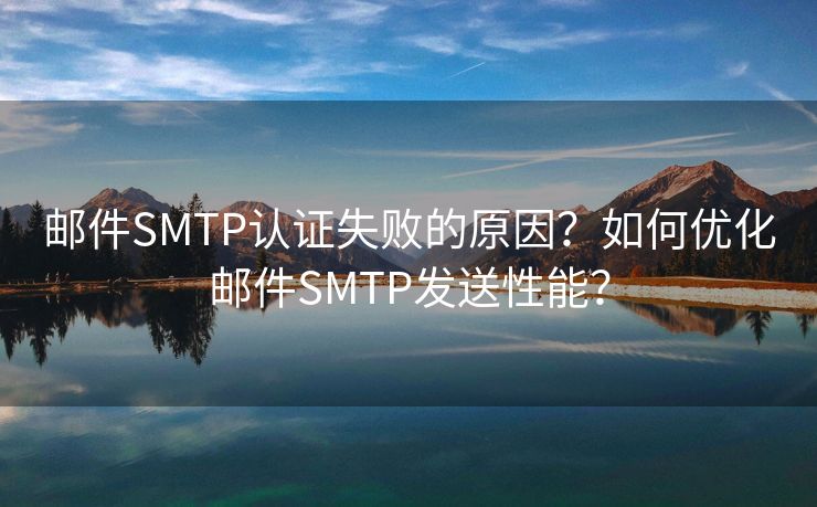 邮件SMTP认证失败的原因？如何优化邮件SMTP发送性能？