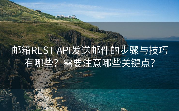 邮箱REST API发送邮件的步骤与技巧有哪些？需要注意哪些关键点？