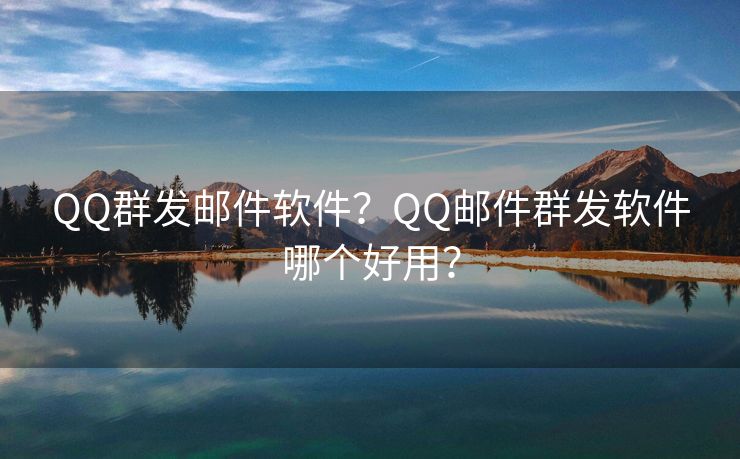 QQ群发邮件软件？QQ邮件群发软件哪个好用？