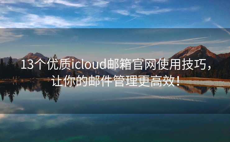 13个优质icloud邮箱官网使用技巧，让你的邮件管理更高效！