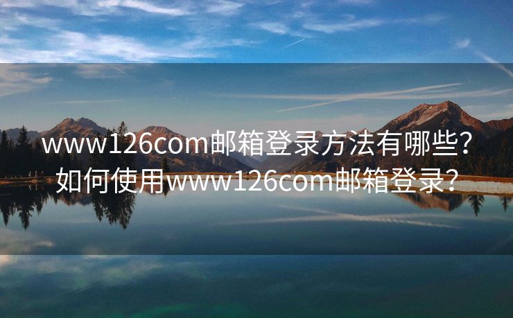 www126com邮箱登录方法有哪些？如何使用www126com邮箱登录？