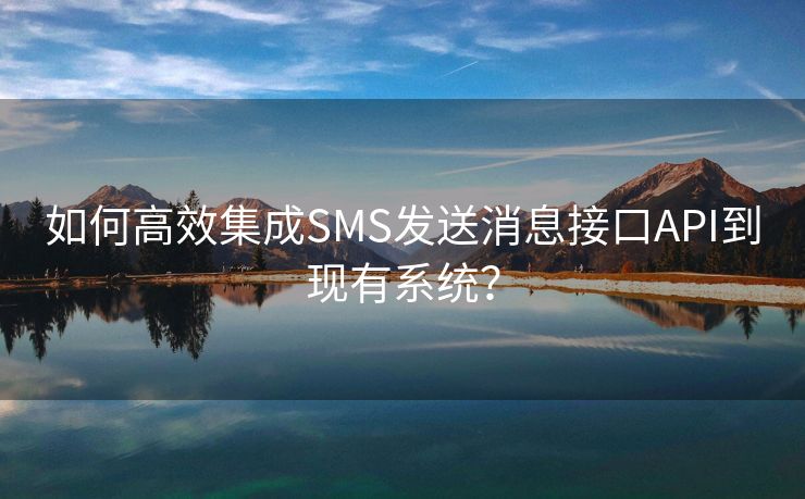 如何高效集成SMS发送消息接口API到现有系统？