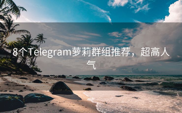 8个Telegram萝莉群组推荐，超高人气