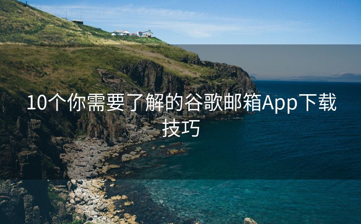 10个你需要了解的谷歌邮箱App下载技巧