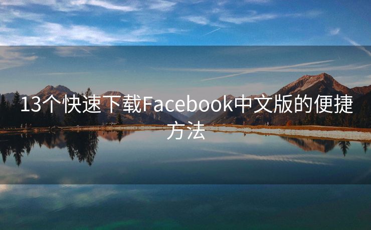 13个快速下载Facebook中文版的便捷方法