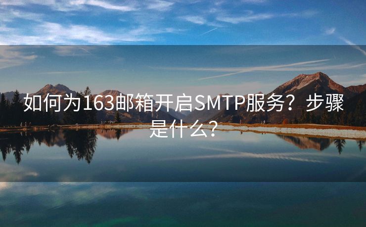 如何为163邮箱开启SMTP服务？步骤是什么？