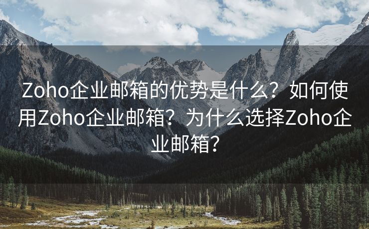 Zoho企业邮箱的优势是什么？如何使用Zoho企业邮箱？为什么选择Zoho企业邮箱？