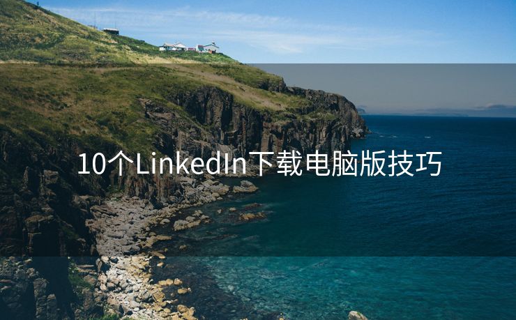 10个LinkedIn下载电脑版技巧