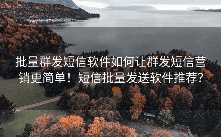 批量群发短信软件如何让群发短信营销更简单！短信批量发送软件推荐？