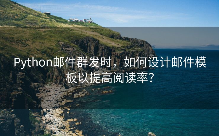 Python邮件群发时，如何设计邮件模板以提高阅读率？